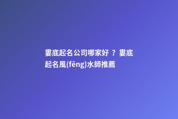 婁底起名公司哪家好？婁底起名風(fēng)水師推薦-第1張-公司起名-玄機派